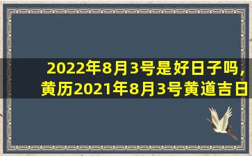 2022年8月3号是好日子吗,黄历2021年8月3号黄道吉日查询
