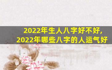 2022年生人八字好不好,2022年哪些八字的人运气好