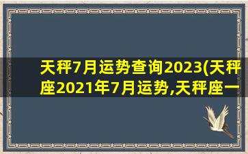 天秤7月运势查询2023(天秤座2021年7月运势,天秤座一定要看)