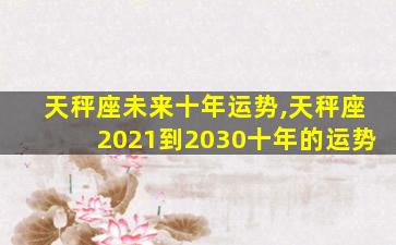 天秤座未来十年运势,天秤座2021到2030十年的运势