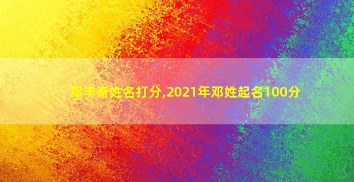 邓丰奇姓名打分,2021年邓姓起名100分