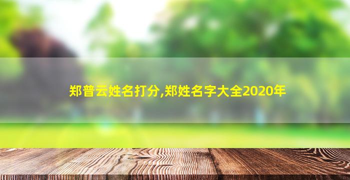 郑普云姓名打分,郑姓名字大全2020年