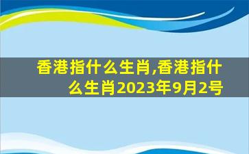 香港指什么生肖,香港指什么生肖2023年9月2号