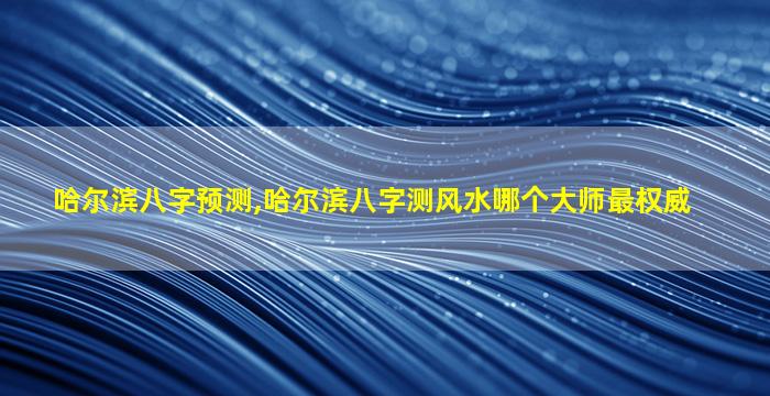 哈尔滨八字预测,哈尔滨八字测风水哪个大师最权威