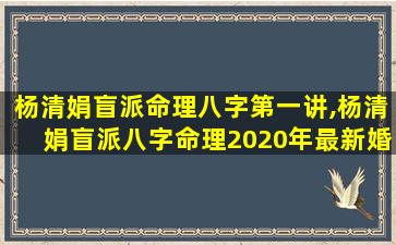杨清娟盲派命理八字第一讲,杨清娟盲派八字命理2020年最新婚姻看法