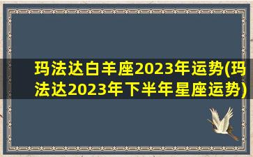 玛法达白羊座2023年运势(玛法达2023年下半年星座运势)