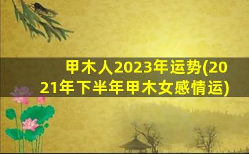 甲木人2023年运势(2021年下半年甲木女感情运)