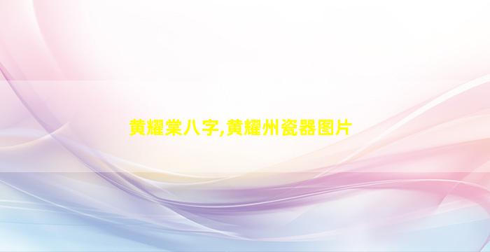 黄耀棠八字,黄耀州瓷器图片